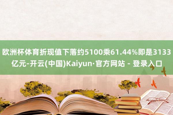 欧洲杯体育折现值下落约5100乘61.44%即是3133亿元-开云(中国)Kaiyun·官方网站 - 登录入口