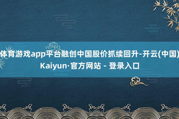 体育游戏app平台融创中国股价抓续回升-开云(中国)Kaiyun·官方网站 - 登录入口