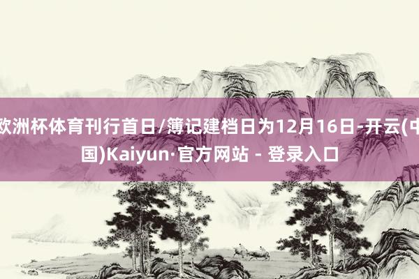 欧洲杯体育刊行首日/簿记建档日为12月16日-开云(中国)Kaiyun·官方网站 - 登录入口