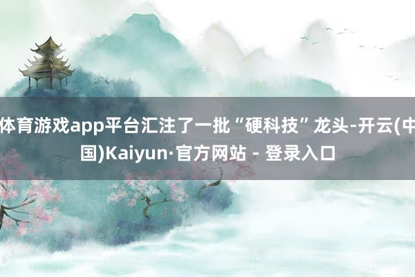 体育游戏app平台汇注了一批“硬科技”龙头-开云(中国)Ka
