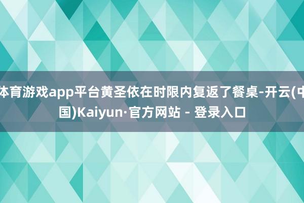 体育游戏app平台黄圣依在时限内复返了餐桌-开云(中国)Ka