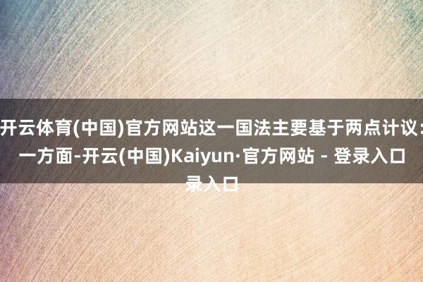 开云体育(中国)官方网站这一国法主要基于两点计议：一方面-开云(中国)Kaiyun·官方网站 - 登录入口