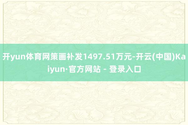 开yun体育网策画补发1497.51万元-开云(中国)Kaiyun·官方网站 - 登录入口