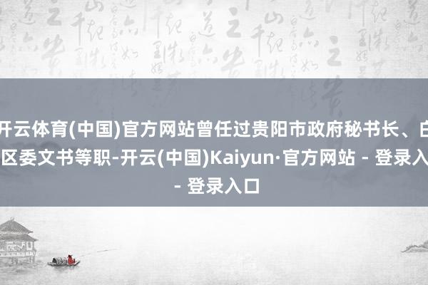 开云体育(中国)官方网站曾任过贵阳市政府秘书长、白云区委文书等职-开云(中国)Kaiyun·官方网站 - 登录入口
