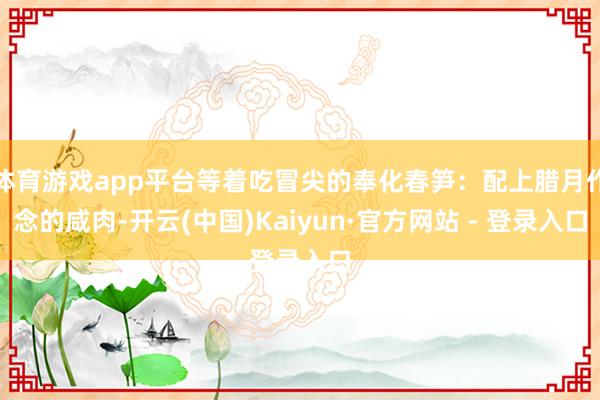 体育游戏app平台等着吃冒尖的奉化春笋：配上腊月作念的咸肉-