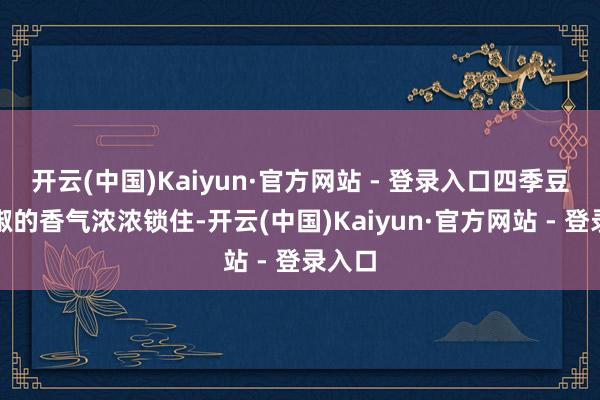 开云(中国)Kaiyun·官方网站 - 登录入口四季豆将剁椒的香气浓浓锁住-开云(中国)Kaiyun·官方网站 - 登录入口